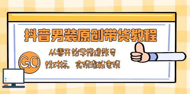 抖音男装原创带货教程：从零开始学搭建账号，找对标，实现涨粉变现-立业有术
