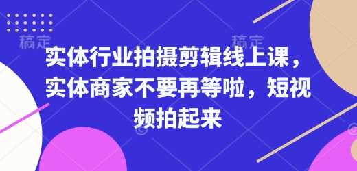 实体行业拍摄剪辑线上课，实体商家不要再等啦，短视频拍起来-立业有术