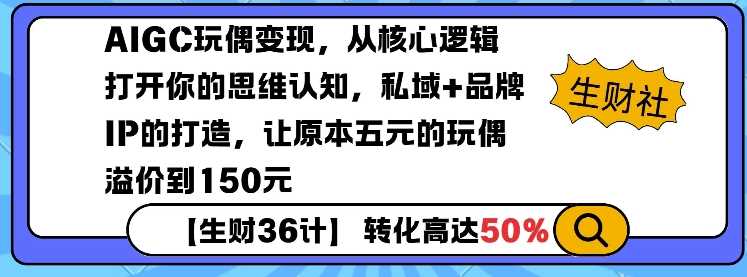 AIGC玩偶变现，从核心逻辑打开你的思维认知，私域+品牌IP的打造，让原本五元的玩偶溢价到150元-立业有术