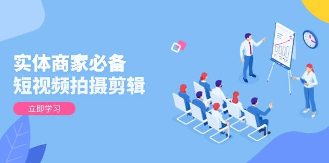 （13955期）实体商家必备！短视频拍摄剪辑，从基础到进阶 全面提升视频质量与获客效果-立业有术