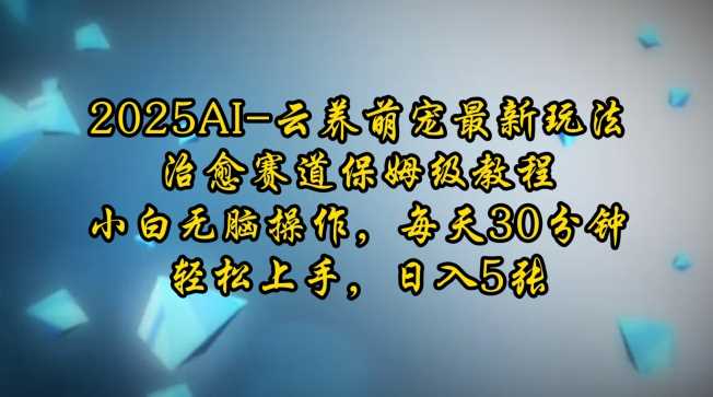 2025AI云养萌宠最新玩法，治愈赛道保姆级教程，小白无脑操作，每天30分钟，轻松上手，日入5张-立业有术