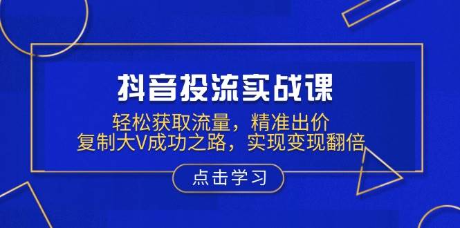 抖音投流实战课，轻松获取流量，精准出价，复制大V成功之路，实现变现翻倍-立业有术