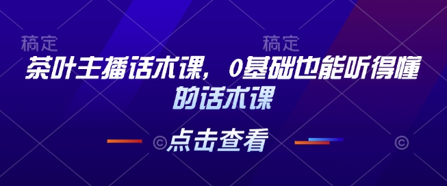 茶叶主播话术课，0基础也能听得懂的话术课-立业有术