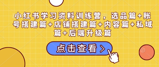 小红书学习资料训练营，选品篇+账号搭建篇+店铺搭建篇+内容篇+私域篇+后端升级篇-立业有术