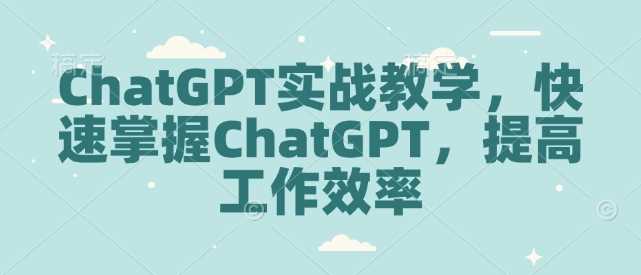 ChatGPT实战教学，快速掌握ChatGPT，提高工作效率-立业有术