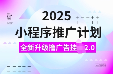 2025小程序推广计划，全新升级撸广告挂JI2.0玩法，日入多张，小白可做【揭秘】-立业有术