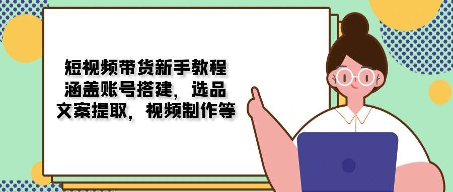 （13958期）短视频带货新手教程：涵盖账号搭建，选品，文案提取，视频制作等-立业有术