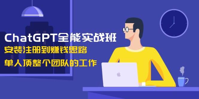 （13965期）ChatGPT全能实战班，安装注册到赚钱思路，单人顶整个团队的工作-立业有术