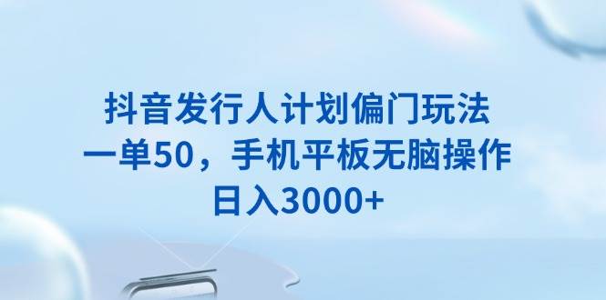 （13967期）抖音发行人计划偏门玩法，一单50，手机平板无脑操作，日入3000+-立业有术