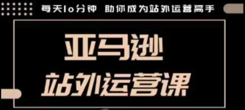 聪明的跨境人都在学的亚马逊站外运营课，每天10分钟，手把手教你成为站外运营高手-立业有术