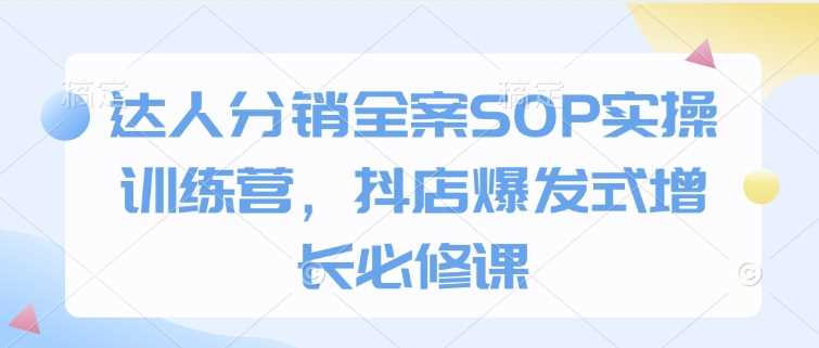 达人分销全案SOP实操训练营，抖店爆发式增长必修课-立业有术