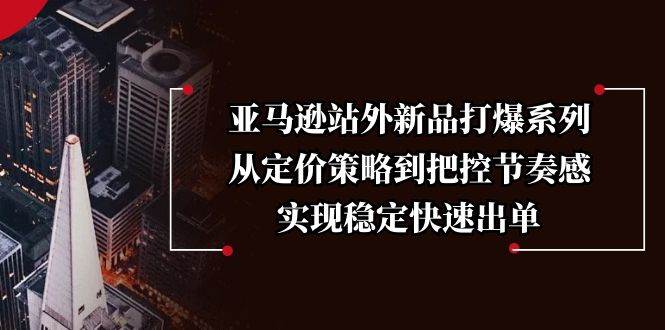 （13970期）亚马逊站外新品打爆系列，从定价策略到把控节奏感，实现稳定快速出单-立业有术
