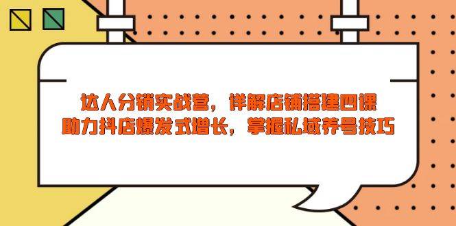 （13969期）达人分销实战营，店铺搭建四课，助力抖店爆发式增长，掌握私域养号技巧-立业有术