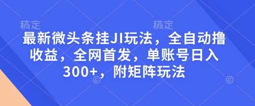 最新微头条挂JI玩法，全自动撸收益，全网首发，单账号日入300+，附矩阵玩法【揭秘】-立业有术