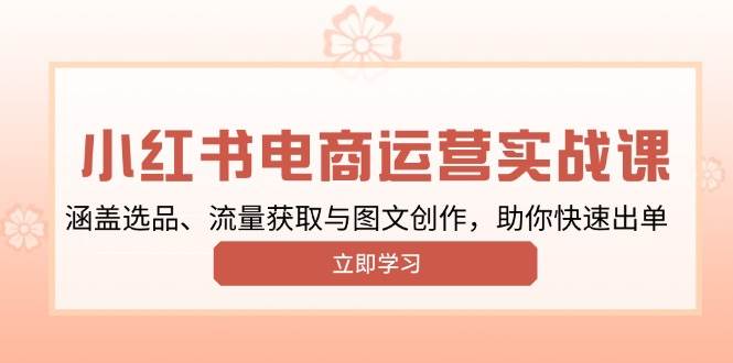 小红书变现运营实战课，涵盖选品、流量获取与图文创作，助你快速出单-立业有术