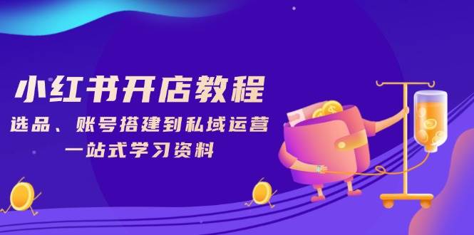 小红书开店教程，选品、账号搭建到私域运营，一站式学习资料-立业有术