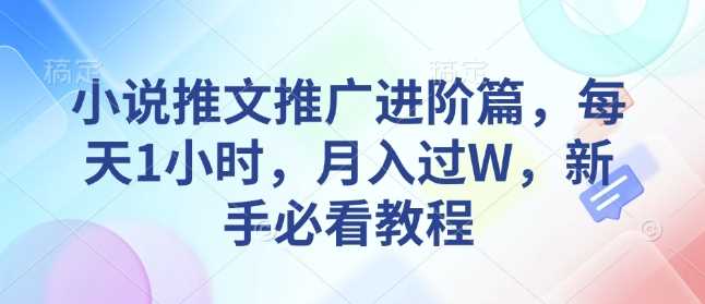 小说推文推广进阶篇，每天1小时，月入过W，新手必看教程-立业有术
