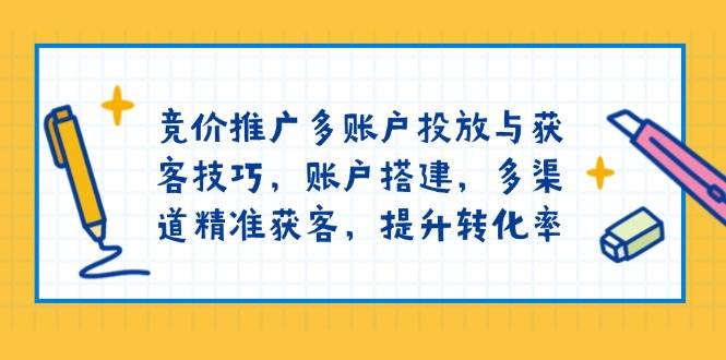 （13979期）竞价推广多账户投放与获客技巧，账户搭建，多渠道精准获客，提升转化率-立业有术