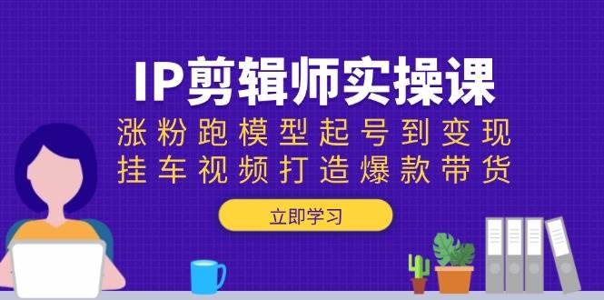 （13980期）IP剪辑师实操课：涨粉跑模型起号到变现，挂车视频打造爆款带货-立业有术