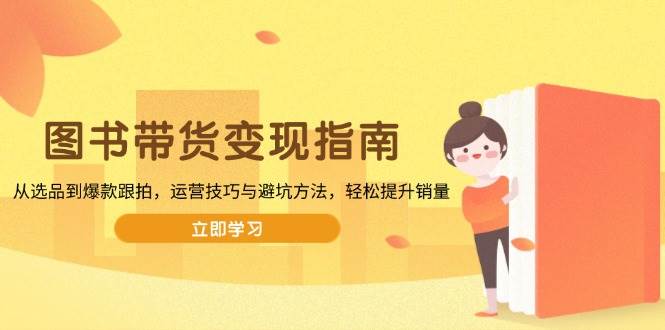 （13985期）图书带货变现指南，从选品到爆款跟拍，运营技巧与避坑方法，轻松提升销量-立业有术