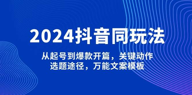 （13982期）2024抖音同玩法，从起号到爆款开篇，关键动作，选题途径，万能文案模板-立业有术