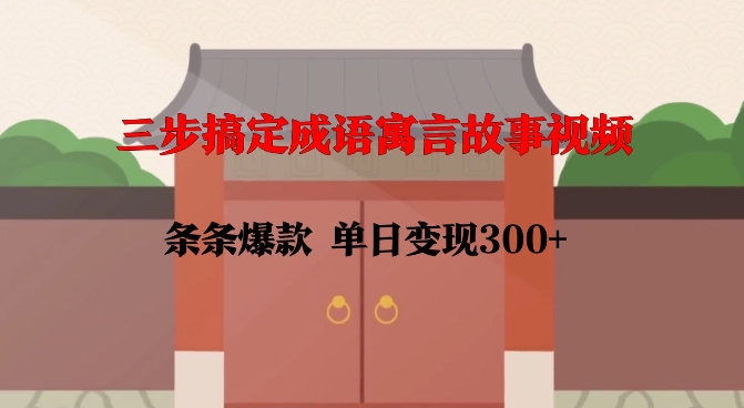 三步搞定成语寓言故事视频，条条爆款，单日变现300+-立业有术