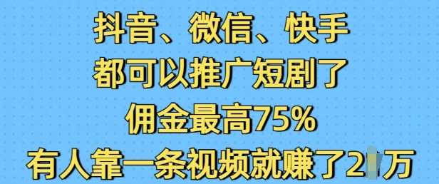 抖音微信快手都可以推广短剧了，佣金最高75%，有人靠一条视频就挣了2W-立业有术