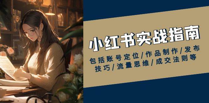 小红书实战指南，包括账号定位/作品制作/发布技巧/流量思维/成交法则等-立业有术
