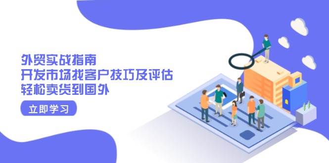 （13987期）外贸实战指南：开发市场找客户技巧及评估，轻松卖货到国外-立业有术