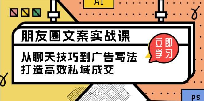 （13989期）朋友圈文案实战课：从聊天技巧到广告写法，打造高效私域成交-立业有术