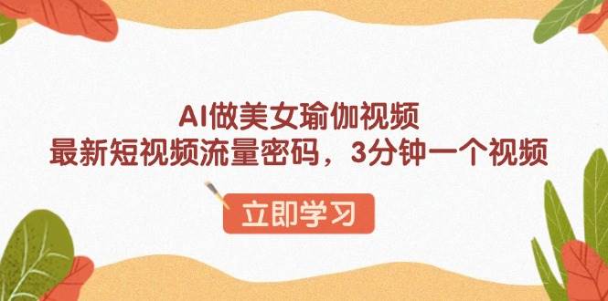 （13992期）AI做美女瑜伽视频，最新短视频流量密码，3分钟一个视频-立业有术