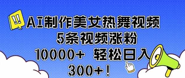 AI制作美女热舞视频 5条视频涨粉10000+ 轻松日入3张-立业有术