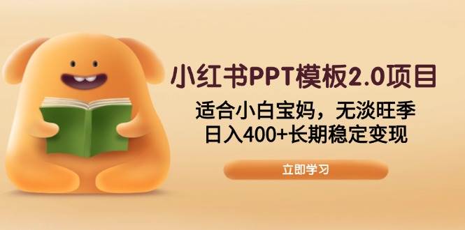 （13997期）小红书PPT模板2.0项目，适合小白宝妈，无淡旺季，日入400+长期稳定变现-立业有术