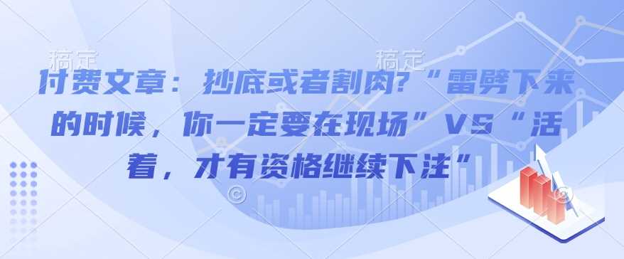 付费文章：抄底或者割肉?“雷劈下来的时候，你一定要在现场”VS“活着，才有资格继续下注”-立业有术