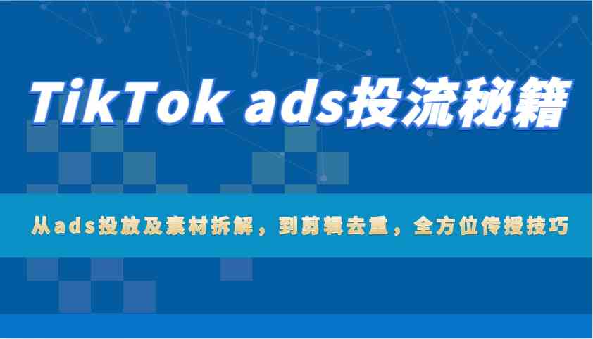 TikTok ads投流秘籍：从ads投放及素材拆解，到剪辑去重，全方位传授技巧-立业有术