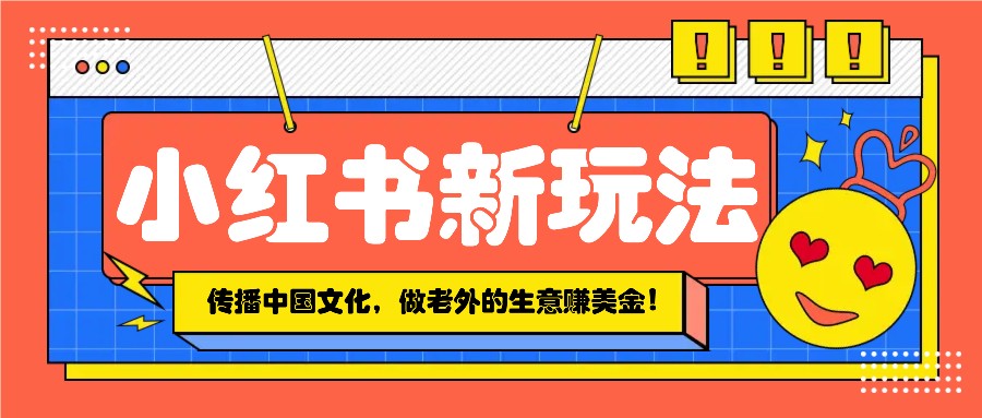 小红书流量新玩法，传播中国传统文化的同时，做老外的生意赚美金！-立业有术