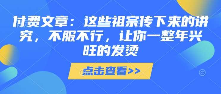 付费文章：这些祖宗传下来的讲究，不服不行，让你一整年兴旺的发烫!(全文收藏)-立业有术