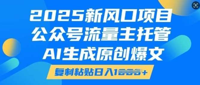 2025新风口项目，公众号流量主托管，AI生成原创爆文，复制粘贴日入多张-立业有术