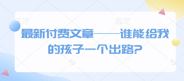 最新付费文章——谁能给我的孩子一个出路?-立业有术