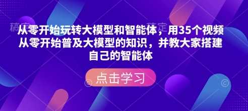 从零开始玩转大模型和智能体，​用35个视频从零开始普及大模型的知识，并教大家搭建自己的智能体-立业有术