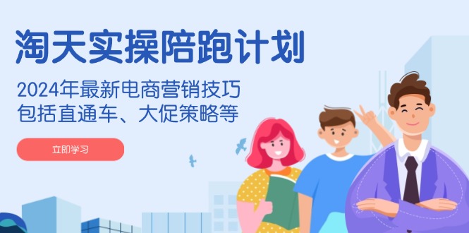 （14008期）淘天实操陪跑计划，2024年最新电商营销技巧，包括直通车、大促策略等-立业有术