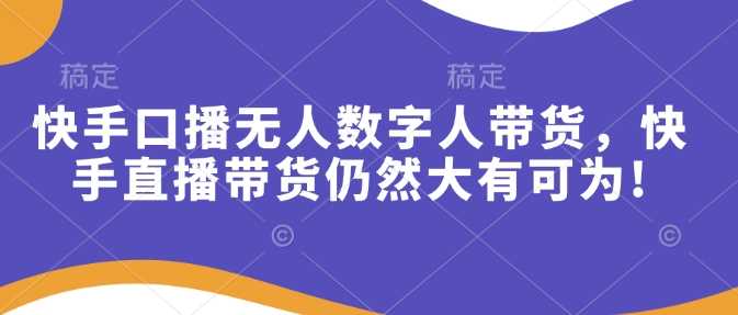 快手口播无人数字人带货，快手直播带货仍然大有可为!-立业有术