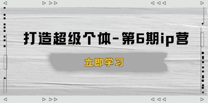 （14014期）打造 超级个体-第6期ip营：商业认知,产品设计,成交演练,解决知识变现难题-立业有术