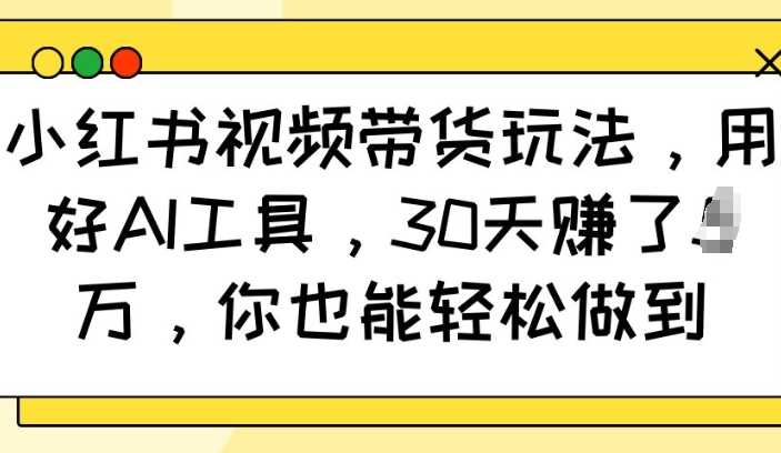 小红书视频带货玩法，用好AI工具，30天收益过W，你也能轻松做到-立业有术