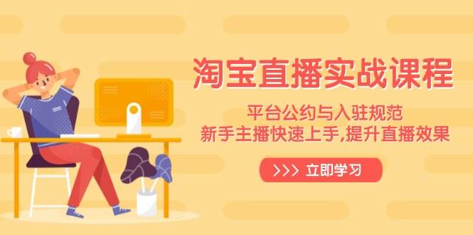 （14024期）淘宝直播实战课程，平台公约与入驻规范，新手主播快速上手, 提升直播效果-立业有术