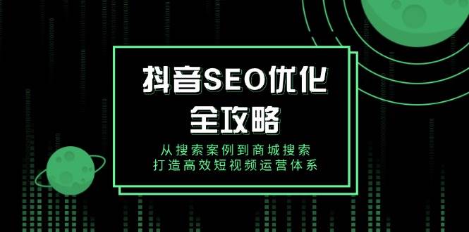 （14023期）抖音 SEO优化全攻略，从搜索案例到商城搜索，打造高效短视频运营体系-立业有术