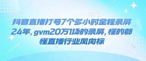 抖音直播打号7个多小时全程录屏24年，gvm20万1场的录屏，懂的都懂直播行业风向标-立业有术