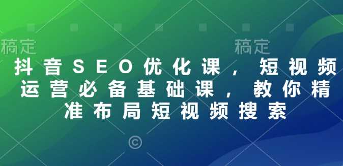 抖音SEO优化课，短视频运营必备基础课，教你精准布局短视频搜索-立业有术