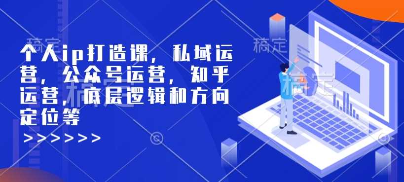 个人ip打造课，私域运营，公众号运营，知乎运营，底层逻辑和方向定位等-立业有术