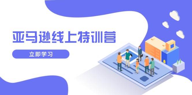 （14034期）亚马逊线上特训营，新品成长与库存规划，提升品牌推广能力，实现业务增长-立业有术